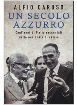 UN SECOLO AZZURRO CENT'ANNI DI ITALIA RACCONTATI DALLA NAZIONALE DI CALCIO