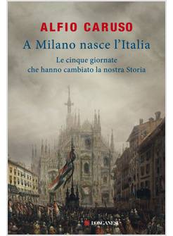 A MILANO NASCE L'ITALIA. LE CINQUE GIORNATE CHE HANNO CAMBIATO LA NOSTRA STORIA