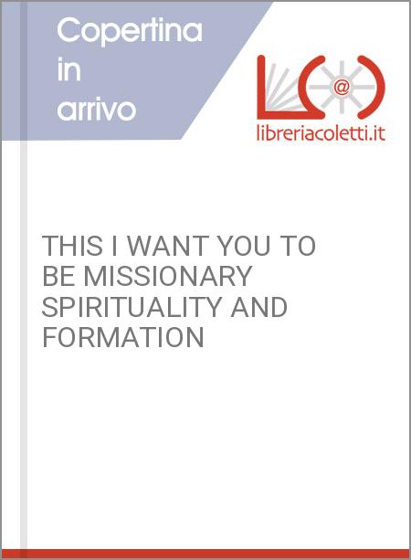 THIS I WANT YOU TO BE MISSIONARY SPIRITUALITY AND FORMATION