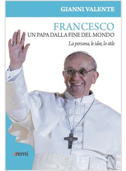 FRANCESCO. UN PAPA DALLA FINE DEL MONDO. LA PERSONA, LE IDEE, LO STILE