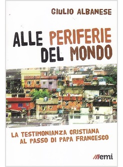 ALLE PERIFERIE DEL MONDO. LA TESTIMONIANZA CRISTIANA AL PASSO DI PAPA FRANCESCO
