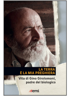 LA TERRA E' LA MIA PREGHIERA. VITA DI GINO GIROLOMONI, PADRE DEL BIOLOGICO