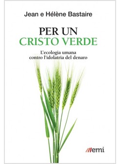 PER UN CRISTO VERDE. L'ECOLOGIA UMANA CONTRO L'IDOLATRIA DEL DENARO