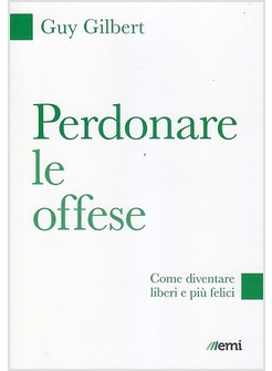 PERDONARE LE OFFESE. COME DIVENTARE LIBERI E PIU' FELICI