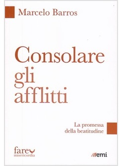 CONSOLARE GLI AFFLITTI. LE OPERE DI MISERICORDIA PER UN CRISTIANESIMO SEMPLICE