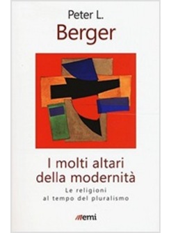 I MOLTI ALTARI DELLA MODERNITA'. LE RELIGIONI AL TEMPO DEL PLURALISMO