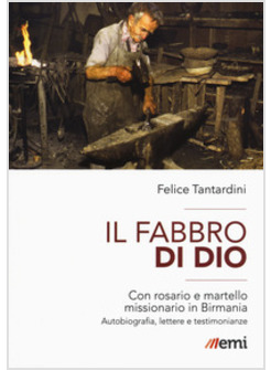 IL FABBRO DI DIO. CON ROSARIO E MARTELLO MISSIONARIO IN BIRMANIA. AUTOBIOGRAFIA