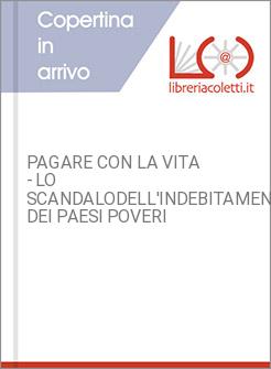 PAGARE CON LA VITA - LO SCANDALODELL'INDEBITAMENTO DEI PAESI POVERI