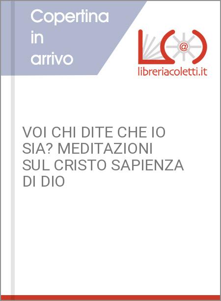 VOI CHI DITE CHE IO SIA? MEDITAZIONI SUL CRISTO SAPIENZA DI DIO