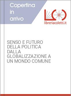 SENSO E FUTURO DELLA POLITICA DALLA GLOBALIZZAZIONE A UN MONDO COMUNE