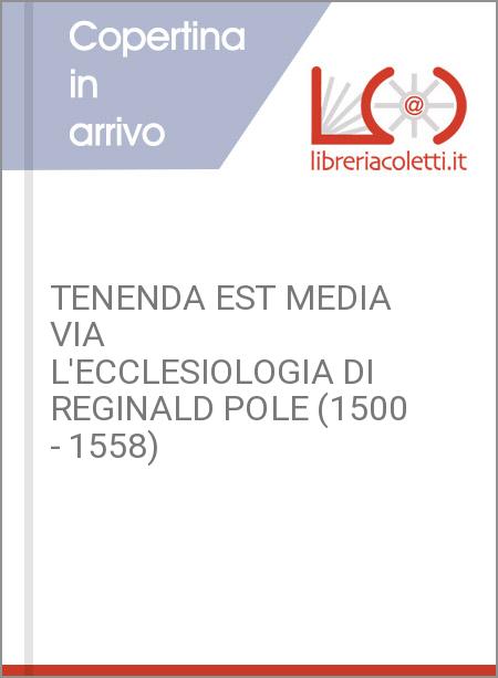 TENENDA EST MEDIA VIA   L'ECCLESIOLOGIA DI REGINALD POLE (1500 - 1558)