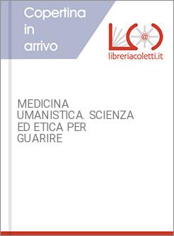 MEDICINA UMANISTICA. SCIENZA ED ETICA PER GUARIRE
