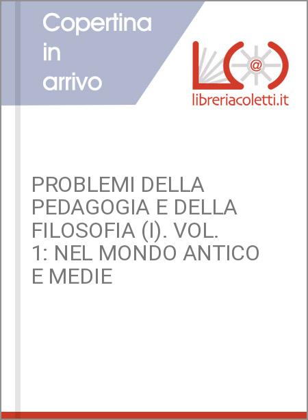 PROBLEMI DELLA PEDAGOGIA E DELLA FILOSOFIA (I). VOL. 1: NEL MONDO ANTICO E MEDIE
