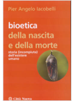BIOETICA DELLA NASCITA E DELLA MORTE. STORIA (INCOMPIUTA) DELL'ESISTERE UMANO