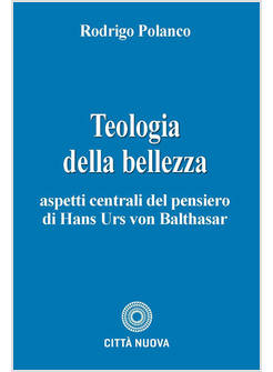 TEOLOGIA E BELLEZZA. ASPETTI CENTRALI DEL PENSIERO DI HANS URS VON BALTHASAR