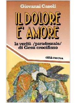 DOLORE E' AMORE LA VERITA' (PARADOSSALE) DI GESU' CROCIFISSO (IL)