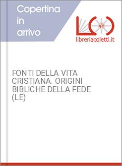 FONTI DELLA VITA CRISTIANA. ORIGINI BIBLICHE DELLA FEDE (LE)