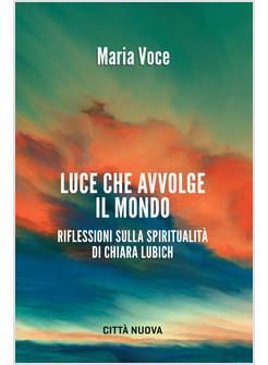 LUCE CHE AVVOLGE IL MONDO RIFLESSIONI SULLA SPIRITUALITA' DI CHIARA LUBICH