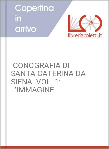 ICONOGRAFIA DI SANTA CATERINA DA SIENA. VOL. 1: L'IMMAGINE.