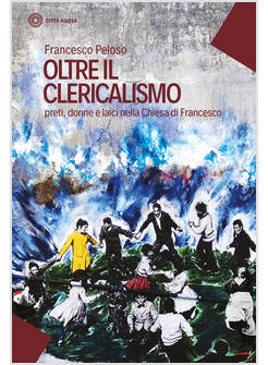 OLTRE IL CLERICALISMO. PRETI, DONNE E LAICI NELLA CHIESA DI FRANCESCO