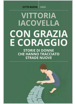 CON GRAZIA E CORAGGIO STORIE DI DONNE CHE HANNO TRACCIATO STRADE NUOVE