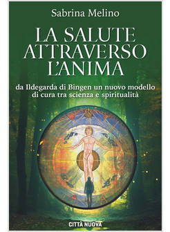 LA SALUTE ATTRAVERSO L'ANIMA DA ILDEGARDA DI BINGEN UN NUOVO MODELLO DI CURA