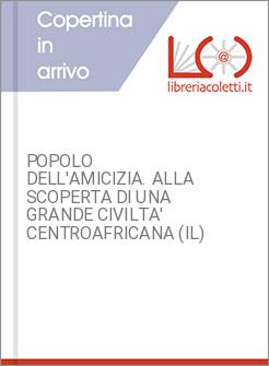 POPOLO DELL'AMICIZIA. ALLA SCOPERTA DI UNA GRANDE CIVILTA' CENTROAFRICANA (IL)