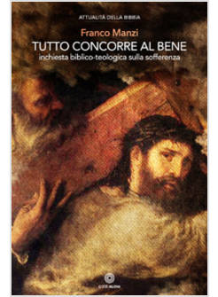 TUTTO CONCORRE AL BENE. INCHIESTA BIBLICO - TEOLOGICA SULLA SOFFERRENZA