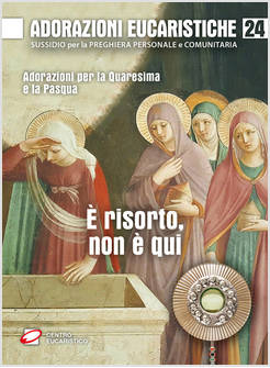 ADORAZIONI EUCARISTICHE 24 E' RISORTO, NON E' QUI. ADORAZIONI PER LA QUARESIMA 