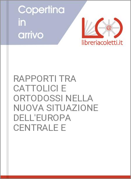 RAPPORTI TRA CATTOLICI E ORTODOSSI NELLA NUOVA SITUAZIONE DELL'EUROPA CENTRALE E