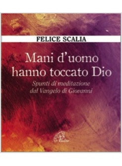 MANI D'UOMO HANNO TOCCATO DIO. SPUNTI DI MEDITAZIONE DAL VANGELO DI GIOVANNI