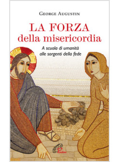 LA FORZA DELLA MISERICORDIA. A SCUOLA DI UMANITA' ALLE SORGENTI DELLA FEDE 
