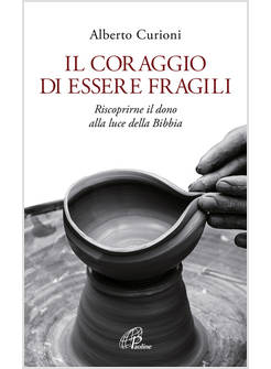 IL CORAGGIO DI ESSERE FRAGILI. RISCOPRIRNE IL DONO ALLA LUCE DELLA BIBBIA
