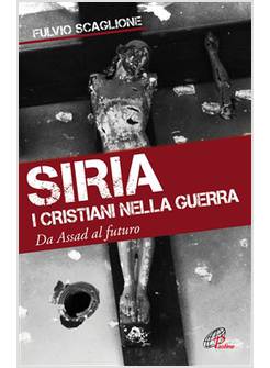 SIRIA. I CRISTIANI NELLA GUERRA. DA ASSAD AL FUTURO