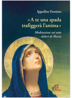 A TE UNA SPADA TRAFIGGERA' L'ANIMA MEDITAZIONI SUI SETTE DOLORI DI MARIA