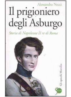 IL PRIGIONIERO DEGLI ASBURGO. STORIA DI NAPOLEONE II RE DI ROMA