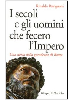 I SECOLI E GLI UOMINI CHE FECERO L'IMPERO. UNA STORIA DELLA GRANDEZZA DI ROMA 