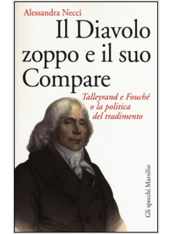 DIAVOLO ZOPPO E IL SUO COMPARE. TALLEYRAND E FOUCHE' O LA POLITICA DEL TRADIMENT