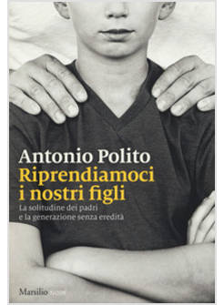 RIPRENDIAMOCI I NOSTRI FIGLI. LA SOLITUDINE DEI PADRI E LA GENERAZIONE SENZA IDE