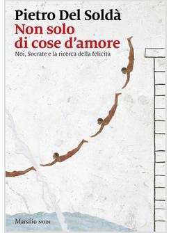 NON SOLO DI COSE D'AMORE. NOI, SOCRATE E LA RICERCA DELLA FELICITA'