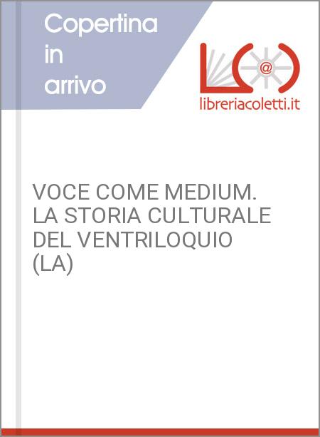 VOCE COME MEDIUM. LA STORIA CULTURALE DEL VENTRILOQUIO (LA)