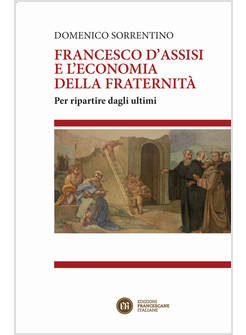FRANCESCO D'ASSISI E L'ECONOMIA DELLA FRATERNITA'. PER RIPARTIRE DAGLI ULTIMI