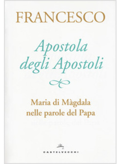 APOSTOLA DEGLI APOSTOLI.MARIA DI MAGDALA NELLE PAROLE DEL PAPA