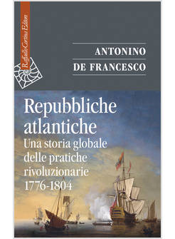 REPUBBLICHE ATLANTICHE UNA STORIA GLOBALE DELLE PRATICHE RIVOLUZIONARIE 