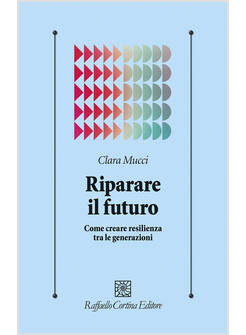 RIPARARE IL FUTURO COME CREARE RESILIENZA TRA LE GENERAZIONI