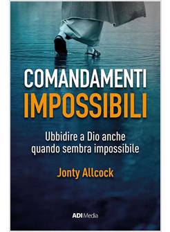 COMANDAMENTI IMPOSSIBILI. UBBIDIRE A DIO ANCHE QUANDO SEMBRA IMPOSSIBILE