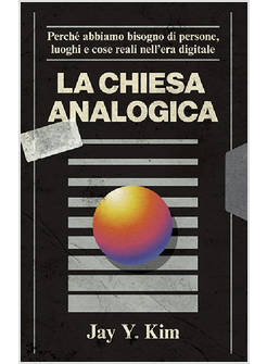 LA CHIESA ANALOGICA PERCHE' ABBIAMO BISOGNO DI PERSONE, LUOGHI E COSE