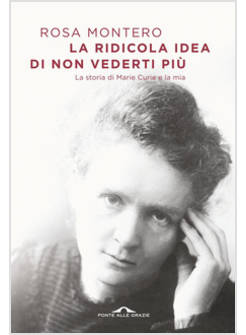 LA RIDICOLA IDEA DI NON VEDERTI PIU'. LA STORIA DI MARIE CURIE E LA MIA