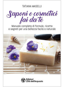 SAPONI E COSMETICI FAI DA TE. MANUALE COMPLETO DI FORMULE, RICETTE E SEGRETI PER