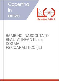 BAMBINO INASCOLTATO REALTA' INFANTILE E DOGMA PSICOANALITICO (IL)
